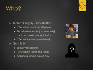Who?
 Thomas Gregory - @modpr0be
 IT Security consultant @Spentera
 Security researcher (occasionally)
 focus on Windows exploitation
 IT Security trainer (sometimes)
 f3ci - ????
 Security researcher
 Penetration tester, red team
 Appsec & simple exploit dev
 
