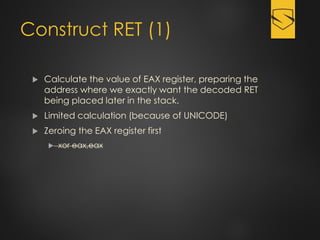 Construct RET (1)
 Calculate the value of EAX register, preparing the
address where we exactly want the decoded RET
being placed later in the stack.
 Limited calculation (because of UNICODE)
 Zeroing the EAX register first
 xor eax,eax
 