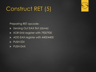 Construct RET (5)
Preparing RET opcode:
 Zeroing Out EAX first (done)
 XOR EAX register with 7f007f00
 ADD EAX register with 44004400
 PUSH EDI
 PUSH EAX
 