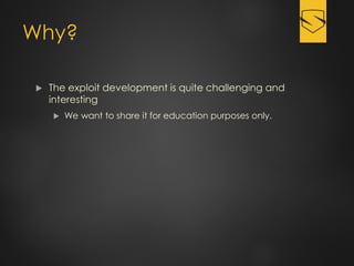 Why?
 The exploit development is quite challenging and
interesting
 We want to share it for education purposes only.
 