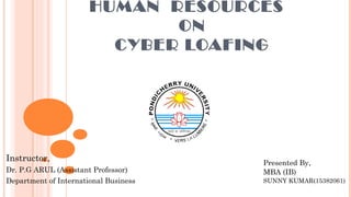 HUMAN RESOURCES
ON
CYBER LOAFING
Presented By,
MBA (IB)
SUNNY KUMAR(15382061)
Instructor,
Dr. P.G ARUL (Assistant Professor)
Department of International Business
 