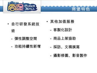 其他加值服務 -  客製化設計 -  商品上架協助 -  採訪、文稿撰寫 -  攝影修圖、影音製作 自行研發系統技術 -  彈性調整空間 -  功能持續性新增 商堡特色 