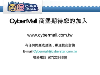 CyberMall 商堡期待您的加入 www.cybermall.com.tw 有任何問題或建議，歡迎提出討論 E-mail  [email_address] 聯絡電話  (07)2292898 