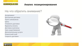 На что обратить внимание?
Анализ позиционирования
Ассортимент
Бесплатная доставка
Пункт самовывоза
Цены
Стоимость доставки
Варианты оплаты
Доставка в регионы
Срок существования
Дополнительные услуги
Клиентский клуб
Скорость доставки
 