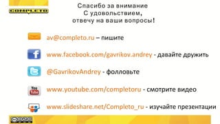 Спасибо за внимание
,С удовольствием
!отвечу на ваши вопросы
av@completo.ru – пишите
www.facebook.com/gavrikov.andrey - давайте дружить
@GavrikovAndrey - фолловьте
www.youtube.com/completoru - смотрите видео
www.slideshare.net/Completo_ru - изучайте презентации
 