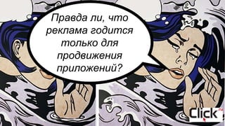 Правда ли, что
реклама годится
только для
продвижения
приложений?
 