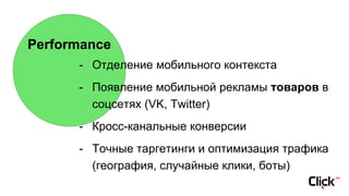 Performance
- Отделение мобильного контекста
- Появление мобильной рекламы товаров в
соцсетях (VK, Twitter)
- Кросс-канальные конверсии
- Точные таргетинги и оптимизация трафика
(география, случайные клики, боты)
 