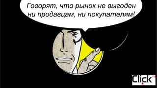 Говорят, что рынок невыгоден для продавцов и не интересен
покупателям
Говорят, что рынок не выгоден
ни продавцам, ни покупателям!
 