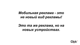 Мобильная реклама - это
не новый вид рекламы!
Это та же реклама, но на
новых устройствах.
 