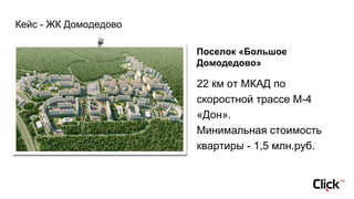 Кейс - ЖК Домодедово
22 км от МКАД по
скоростной трассе М-4
«Дон».
Минимальная стоимость
квартиры - 1,5 млн.руб.
Поселок «Большое
Домодедово»
 