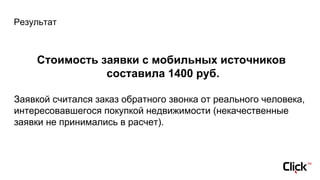 Результат
Стоимость заявки с мобильных источников
составила 1400 руб.
Заявкой считался заказ обратного звонка от реального человека,
интересовавшегося покупкой недвижимости (некачественные
заявки не принимались в расчет).
 