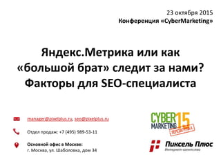 manager@pixelplus.ru, seo@pixelplus.ru
Отдел продаж: +7 (495) 989-53-11
Основной офис в Москве:
г. Москва, ул. Шаболовка, дом 34
Яндекс.Метрика или как
«большой брат» следит за нами?
Факторы для SEO-специалиста
23 октября 2015
Конференция «CyberMarketing»
 