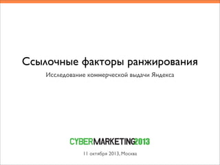 Ссылочные факторы ранжирования
Исследование коммерческой выдачи Яндекса
11 октября 2013, Москва
 