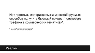 Нет простых, малорисковых и масштабируемых 
способов получить быстрый прирост поискового 
трафика в коммерческих тематиках*. 
* кроме “холодного старта” 
Реалии 
 