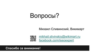 Вопросы? 
Михаил Сливинский, Викимарт 
mikhail.slivinskiy@wikimart.ru 
facebook.com/iseoexpert 
Спасибо за внимание! 
