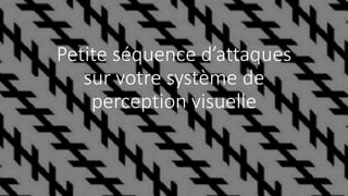 Petite séquence d’attaques
sur votre système de
perception visuelle
 
