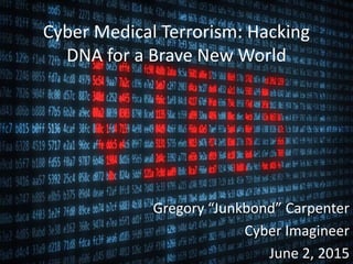 Cyber Medical Terrorism: Hacking
DNA for a Brave New World
Gregory “Junkbond” Carpenter
Cyber Imagineer
June 2, 2015
 