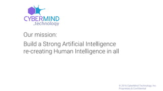 Our mission:
Build a Strong Artificial Intelligence
re-creating Human Intelligence in all
© 2016 CyberMind Technology, Inc.
Proprietary & Confidential
 