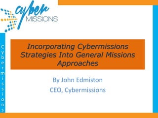 Incorporating Cybermissions
Strategies Into General Missions
Approaches
By John Edmiston
CEO, Cybermissions
 