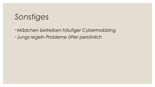 Sonstiges
◦ Mädchen betreiben häufiger Cybermobbing
◦ Jungs regeln Probleme öfter persönlich
 