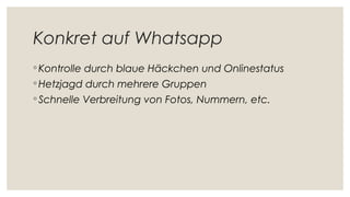 Konkret auf Whatsapp
◦ Kontrolle durch blaue Häckchen und Onlinestatus
◦ Hetzjagd durch mehrere Gruppen
◦ Schnelle Verbreitung von Fotos, Nummern, etc.
 