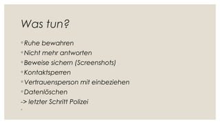 Was tun?
◦ Ruhe bewahren
◦ Nicht mehr antworten
◦ Beweise sichern (Screenshots)
◦ Kontaktsperren
◦ Vertrauensperson mit einbeziehen
◦ Datenlöschen
-> letzter Schritt Polizei
◦
 