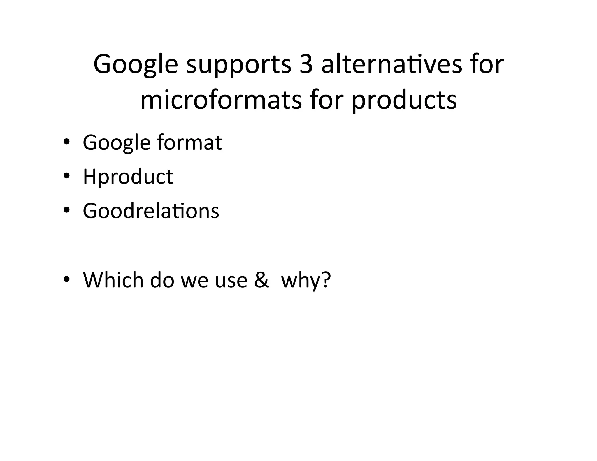 Google	
  supports	
  3	
  alterna)ves	
  for	
  
        microformats	
  for	
  products	
  
•  Google	
  format	
  
•  Hproduct	
  
•  Goodrela)ons	
  

•  Which	
  do	
  we	
  use	
  &	
  	
  why?	
  
 