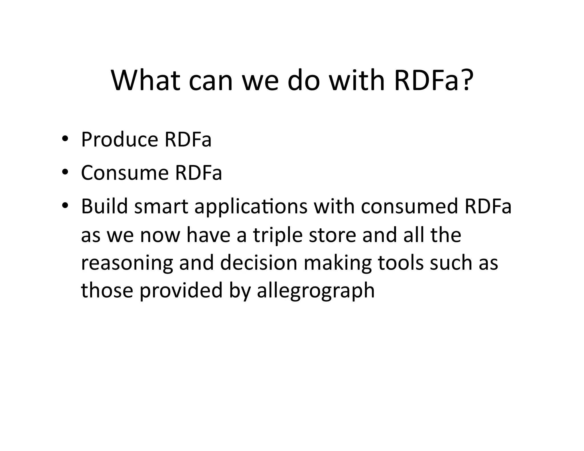What	
  can	
  we	
  do	
  with	
  RDFa?	
  
•  Produce	
  RDFa	
  
•  Consume	
  RDFa	
  
•  Build	
  smart	
  applica)ons	
  with	
  consumed	
  RDFa	
  
   as	
  we	
  now	
  have	
  a	
  triple	
  store	
  and	
  all	
  the	
  
   reasoning	
  and	
  decision	
  making	
  tools	
  such	
  as	
  
   those	
  provided	
  by	
  allegrograph	
  
 