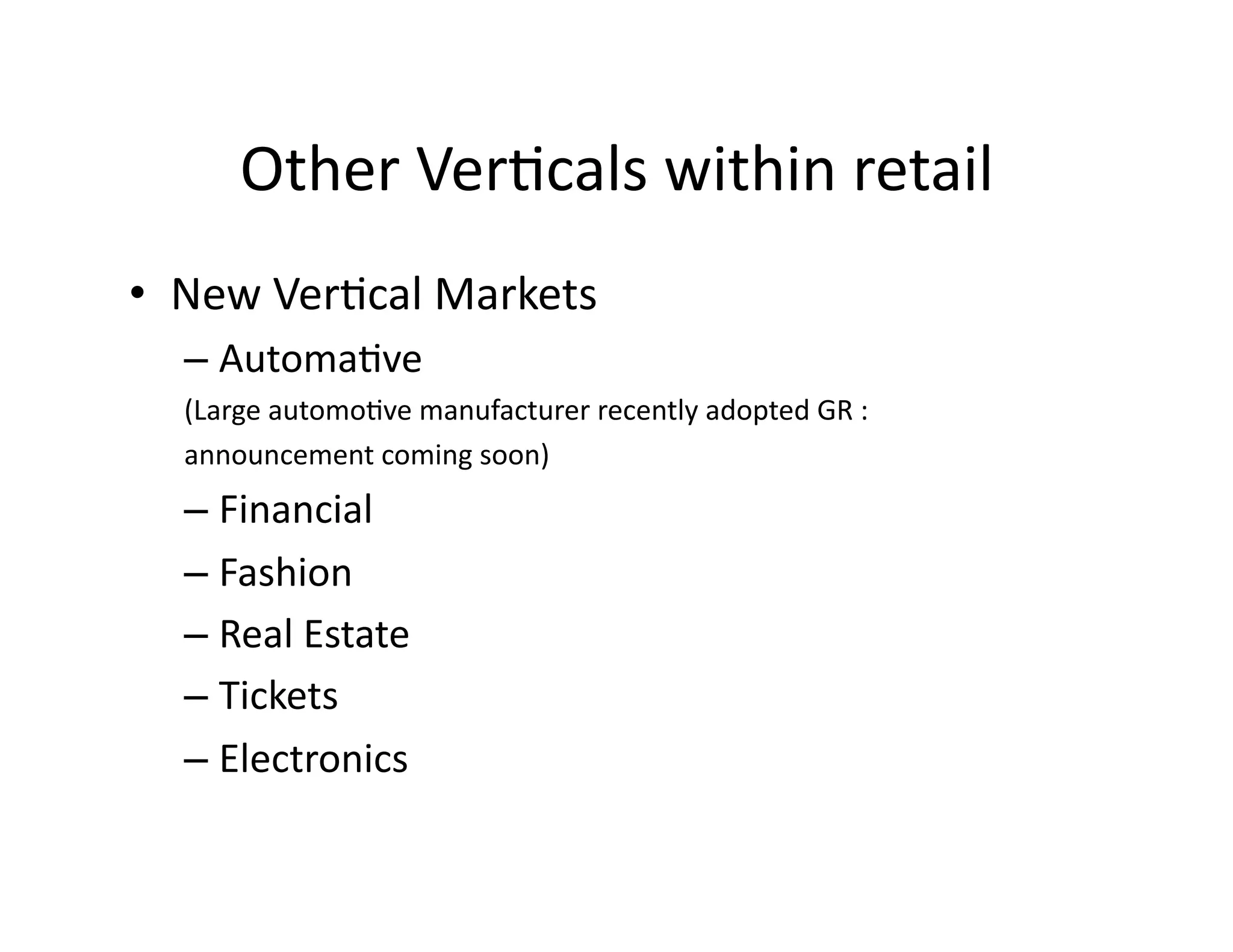 Other	
  Ver)cals	
  within	
  retail	
  
•  New	
  Ver)cal	
  Markets	
  
   –  Automa)ve	
  	
  
   (Large	
  automo)ve	
  manufacturer	
  recently	
  adopted	
  GR	
  :	
  
   announcement	
  coming	
  soon)	
  
   –  Financial	
  
   –  Fashion	
  
   –  Real	
  Estate	
  
   –  Tickets	
  
   –  Electronics	
  
 