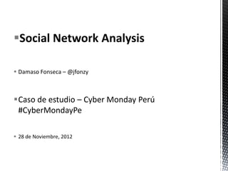 Social Network Analysis

 Damaso Fonseca – @jfonzy



Caso de estudio – Cyber Monday Perú
 #CyberMondayPe

 28 de Noviembre, 2012
 