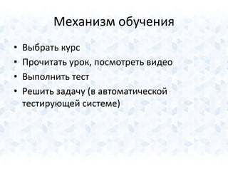 Механизм обучения 
• Выбрать курс 
• Прочитать урок, посмотреть видео 
• Выполнить тест 
• Решить задачу (в автоматической 
тестирующей системе) 
 