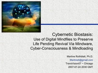 Cybernetic Biostasis: Use of Digital Mindfiles to Preserve Life Pending Revival Via Mindware, Cyber-Consciousness & Mindloading Martine Rothblatt, Ph.D. [email_address] TransVision07 ~ Chicago 2007-07-24 2030 GMT 
