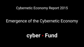 Cybernetic Economy Report 2015
Emergence of the Cybernetic Economy
cyber • Fund
 
