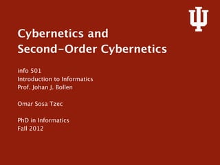 Cybernetics and
Second-Order Cybernetics

info 501
Introduction to Informatics
Prof. Johan J. Bollen

Omar Sosa Tzec

PhD in Informatics
Fall 2012
 
