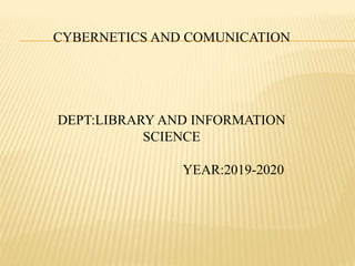 CYBERNETICS AND COMUNICATION
DEPT:LIBRARY AND INFORMATION
SCIENCE
YEAR:2019-2020
 