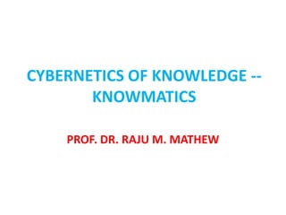 CYBERNETICS OF KNOWLEDGE --
KNOWMATICS
PROF. DR. RAJU M. MATHEW
 