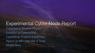 Experimental Cyber Node Report
Cyberspace Weather Report
Evolution of Cyberspace
CyberNode Projects  Activities
Report on MPcollab Site  Tools
What’s Next
 
