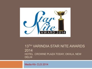 13TH VARINDIA STAR NITE AWARDS
2014
HOTEL CROWNE PLAZA TODAY, OKHLA, NEW
DELHI
Media Kit- CLS 2014
 