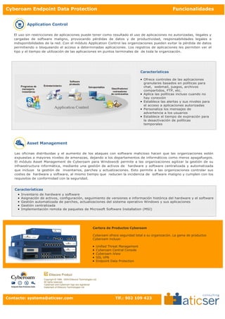Cyberoam Endpoint Data Protection                                                                                       Funcionalidades


            Application Control

   El uso sin restricciones de aplicaciones puede tener como resultado el uso de aplicaciones no autorizadas, ilegales y
   cargadas de software maligno, provocando pérdidas de datos y de productividad, responsabilidades legales e
   indisponibilidades de la red. Con el módulo Application Control las organizaciones pueden evitar la pérdida de datos
   permitiendo o bloqueando el acceso a determinadas aplicaciones. Los registros de aplicaciones les permiten ver el
   tipo y el tiempo de utilización de las aplicaciones en puntos terminales de de toda la organización.




                                                                                                     Características

                                                                                                     • Ofrece controles de las aplicaciones
                                                                                                       granulares basados en políticas para
                                                                                                       chat, webmail, juegos, archivos
                                                                                                       compartidos, FTP, etc.
                                                                                                     • Aplica las políticas incluso cuando no
                                                                                                       hay conexión
                                                                                                     • Establece las alertas y sus niveles para
                                                                                                       el acceso a aplicaciones autorizadas
                                                                                                     • Personaliza los mensajes de
                                                                                                       advertencia a los usuarios
                                                                                                     • Establece el tiempo de expiración para
                                                                                                       la desactivación de políticas
                                                                                                       temporales




            Asset Management

   Las oficinas distribuidas y el aumento de los ataques con software malicioso hacen que las organizaciones estén
   expuestas a mayores niveles de amenazas, dejando a los departamentos de informáticos como meros apagafuegos.
   El módulo Asset Management de Cyberoam para Windows® permite a las organizaciones agilizar la gestión de su
   infraestructura informática, mediante una gestión de activos de hardware y software centralizada y automatizada
   que incluye la gestión de inventarios, parches y actualizaciones. Esto permite a las organizaciones controlar sus
   costes de hardware y software, al mismo tiempo que reducen la incidencia de software maligno y cumplen con los
   requisitos de conformidad con la seguridad.


   Características
     •   Inventario de hardware y software
     •   Asignación de activos, configuración, seguimiento de versiones e información histórica del hardware y el software
     •   Gestión automatizada de parches, actualizaciones del sistema operativo Windows y sus aplicaciones
     •   Gestión centralizada
     •   Implementación remota de paquetes de Microsoft Software Installation (MSI)




                                                                     Cartera de Productos Cyberoam

                                                                     Cyberoam ofrece seguridad total a su organización. La gama de productos
                                                                     Cyberoam incluye:

                                                                     •   Unified Threat Management
                                                                     •   Cyberoam Central Console
                                                                     •   Cyberoam iView
                                                                     •   SSL VPN
                                                                     •   Endpoint Data Protection



                          Elitecore Product
                      Copyright © 1999 - 2009 Elitecore Technologies Ltd.
                      All rights reserved.
                      Cyberoam and Cyberoam logo are registered
                      trademark of Elitecore Technologies Ltd.



Contacto: systems@aticser.com                                                       Tlf.: 902 109 423
 