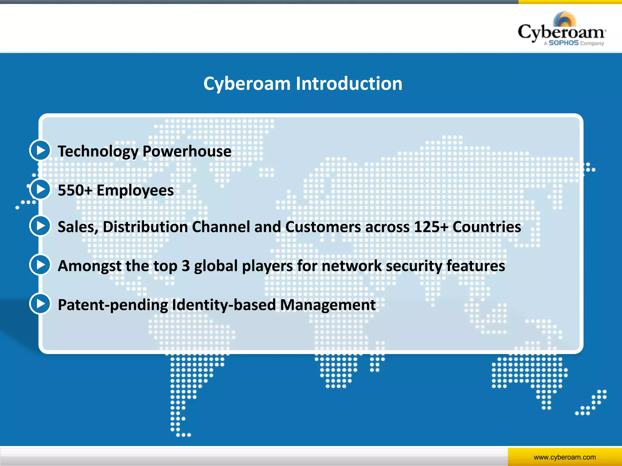 www.cyberoam.com
Technology Powerhouse
550+ Employees
Sales, Distribution Channel and Customers across 125+ Countries
Amongst the top 3 global players for network security features
Patent-pending Identity-based Management
Cyberoam Introduction
 