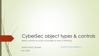 CyberSec object types & controls
Belay controls as close as possible to Way of Working
Robert Kloots, Brussels
Nov 2022
Available for Interim Management
 