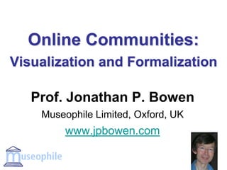 Online Communities:
Visualization and Formalization
Prof. Jonathan P. Bowen
Museophile Limited, Oxford, UK
www.jpbowen.com
 