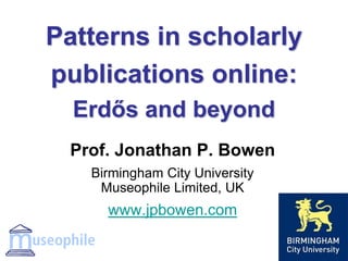 Patterns in scholarly
publications online:
Erdős and beyond
Prof. Jonathan P. Bowen
Birmingham City University
Museophile Limited, UK
www.jpbowen.com
 