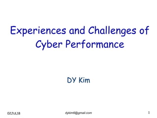 dykim6@gmail.com 1
Experiences and Challenges of


Cyber Performance
DY Kim
02JUL18
 