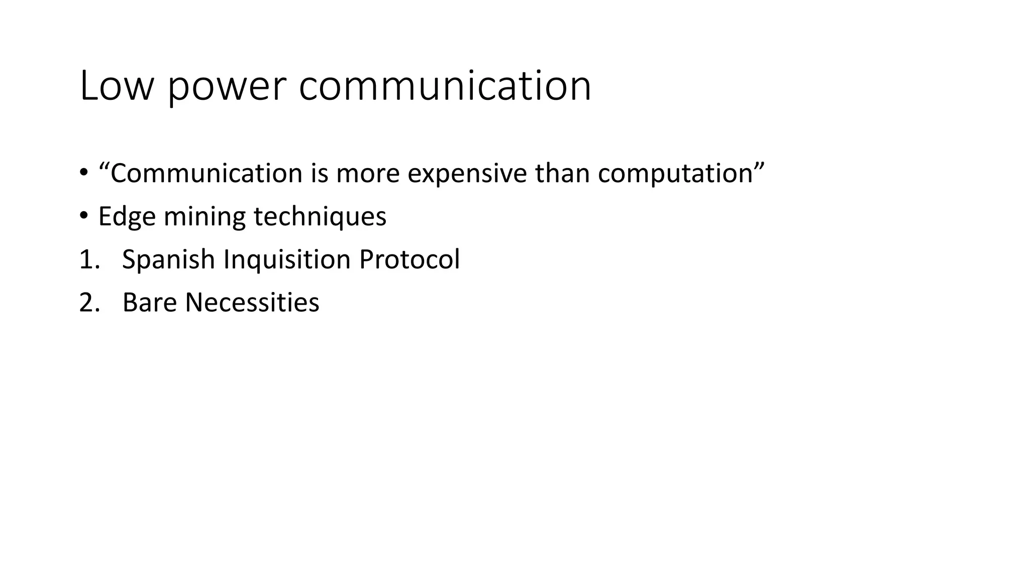 Low power communication
• “Communication is more expensive than computation”
• Edge mining techniques
1. Spanish Inquisition Protocol
2. Bare Necessities
 