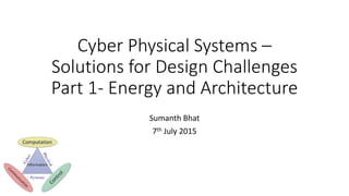 Cyber Physical Systems –
Solutions for Design Challenges
Part 1- Energy and Architecture
Sumanth Bhat
7th July 2015
 