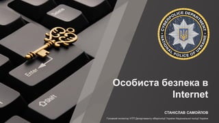 СТАНІСЛАВ САМОЙЛОВ
Особиста безпека в
Internet
Головний інспектор УІТП Департаменту кіберполіції України Національної поліції України
 