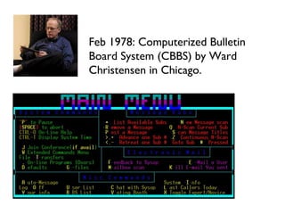 Feb 1978: Computerized Bulletin Board System (CBBS) by Ward Christensen in Chicago. 