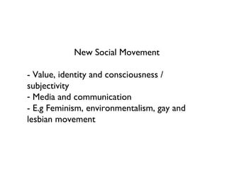 New Social Movement - Value, identity and consciousness / subjectivity  Media and communication - E.g Feminism, environmentalism, gay and lesbian movement 